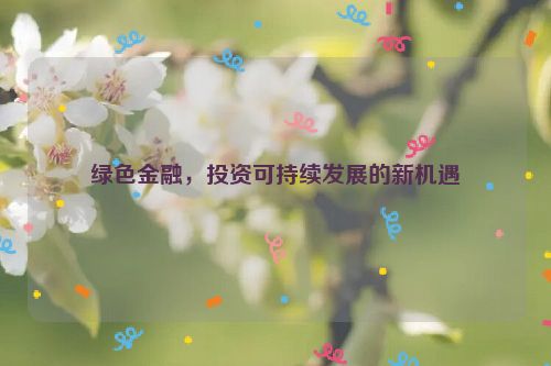 绿色金融，投资可持续发展的新机遇