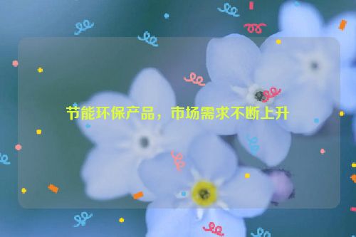 节能环保产品，市场需求不断上升