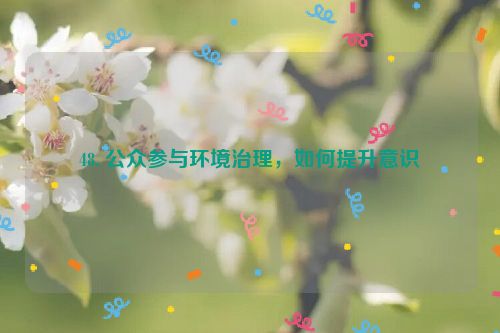 48. 公众参与环境治理，如何提升意识