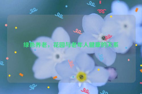 绿色养老，花园与老年人健康的关系