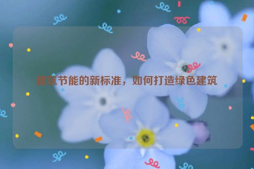 建筑节能的新标准，如何打造绿色建筑