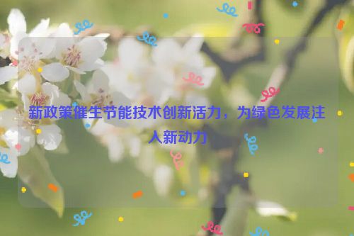 新政策催生节能技术创新活力，为绿色发展注入新动力